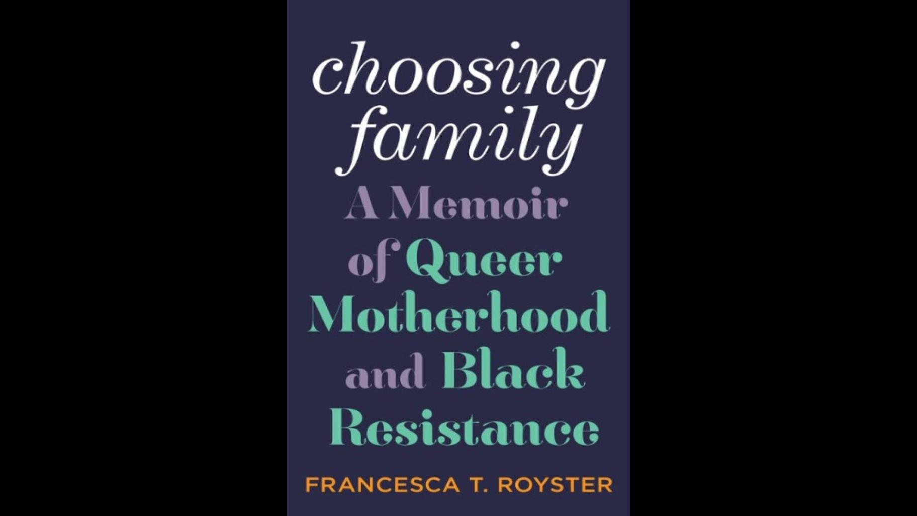 “Choosing Family: A Memoir of Queer Motherhood and Black Resistance” by Francesca T. Royster.
