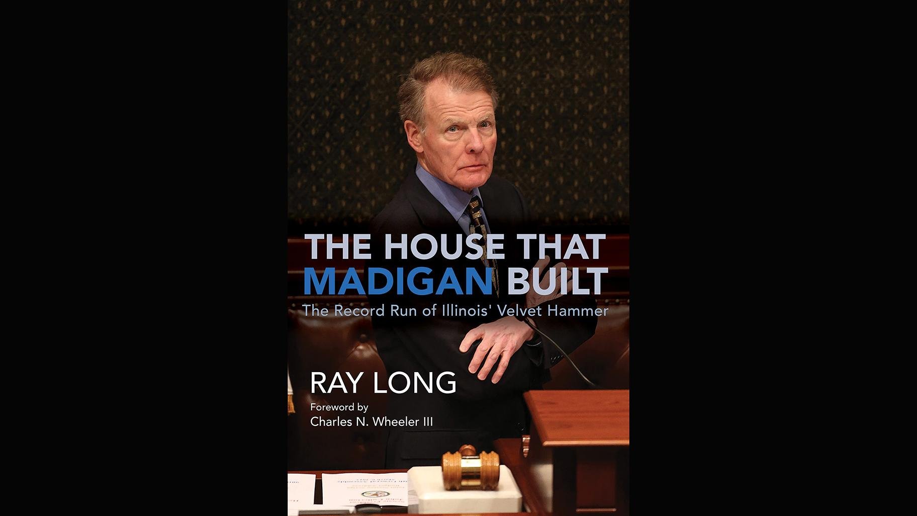“The House that Madigan Built: The Record Run of Illinois’ Velvet Hammer” by Ray Long. (University of Illinois Press)